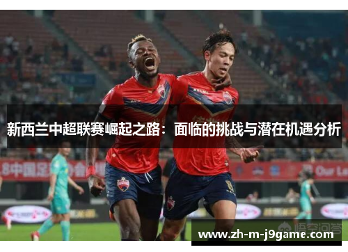 新西兰中超联赛崛起之路：面临的挑战与潜在机遇分析