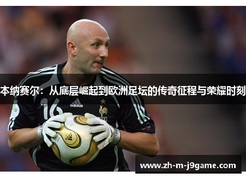 本纳赛尔：从底层崛起到欧洲足坛的传奇征程与荣耀时刻