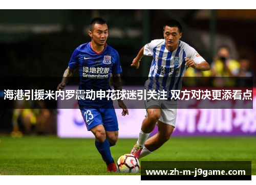 海港引援米内罗震动申花球迷引关注 双方对决更添看点 海港引援米内罗震动申花球迷引关注 双方对决更添看点