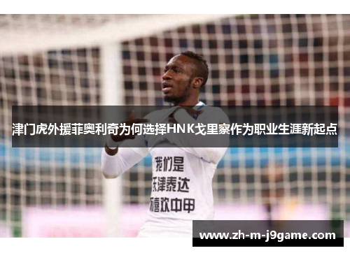 津门虎外援菲奥利奇为何选择HNK戈里察作为职业生涯新起点 津门虎外援菲奥利奇为何选择HNK戈里察作为职业生涯新起点