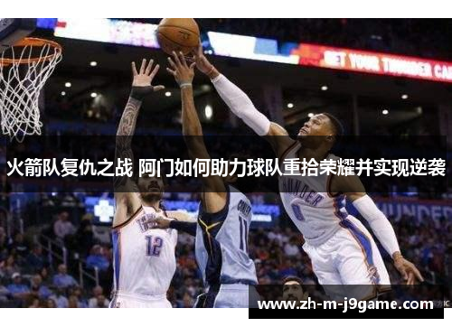 火箭队复仇之战 阿门如何助力球队重拾荣耀并实现逆袭