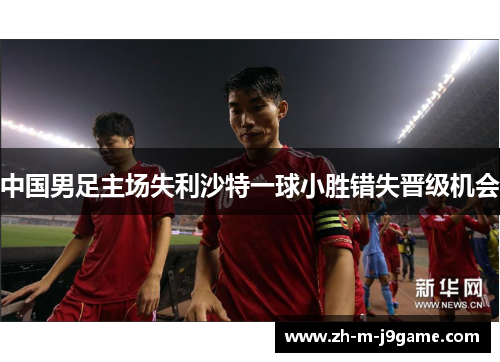 中国男足主场失利沙特一球小胜错失晋级机会 中国男足主场失利沙特一球小胜错失晋级机会