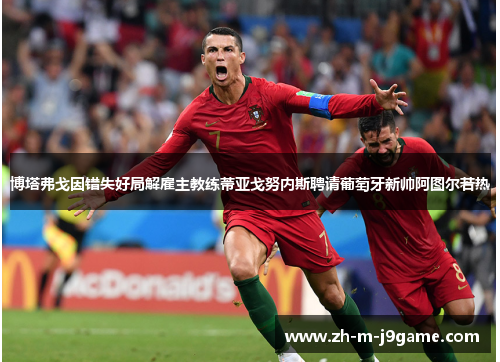 博塔弗戈因错失好局解雇主教练蒂亚戈努内斯聘请葡萄牙新帅阿图尔若热