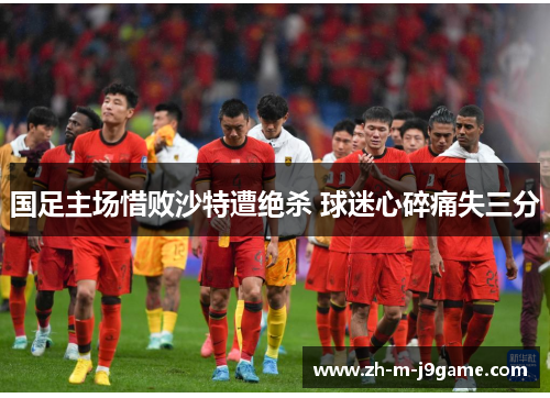 国足主场惜败沙特遭绝杀 球迷心碎痛失三分