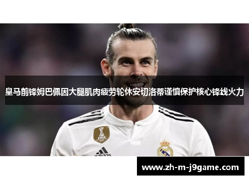皇马前锋姆巴佩因大腿肌肉疲劳轮休安切洛蒂谨慎保护核心锋线火力