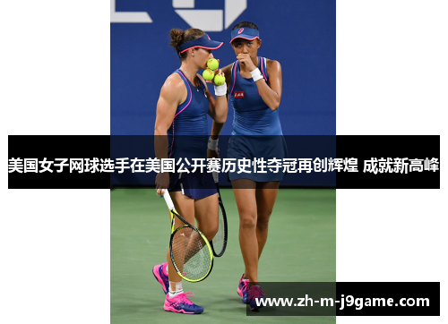 美国女子网球选手在美国公开赛历史性夺冠再创辉煌 成就新高峰