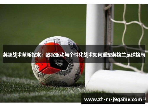 英超战术革新探索:数据驱动与个性化战术如何重塑英格兰足球格局 英超战术革新探索:数据驱动与个性化战术如何重塑英格兰足球格局