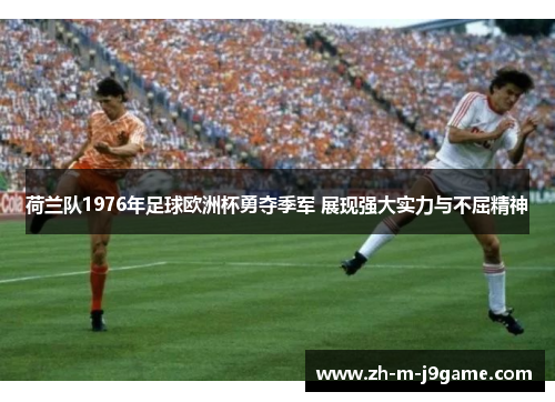 荷兰队1976年足球欧洲杯勇夺季军 展现强大实力与不屈精神 荷兰队1976年足球欧洲杯勇夺季军 展现强大实力与不屈精神