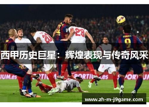 西甲历史巨星：辉煌表现与传奇风采