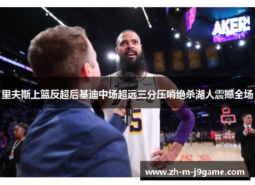 里夫斯上篮反超后基迪中场超远三分压哨绝杀湖人震撼全场 里夫斯上篮反超后基迪中场超远三分压哨绝杀湖人震撼全场
