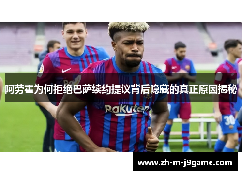 阿劳霍为何拒绝巴萨续约提议背后隐藏的真正原因揭秘 阿劳霍为何拒绝巴萨续约提议背后隐藏的真正原因揭秘